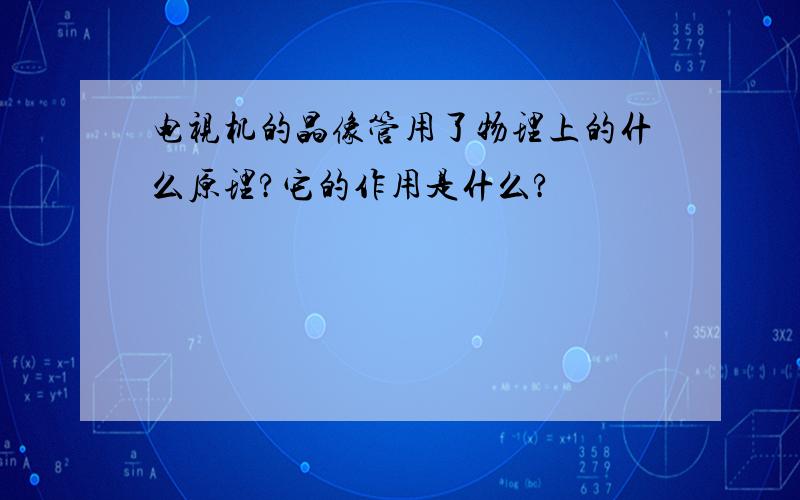 电视机的晶像管用了物理上的什么原理?它的作用是什么?