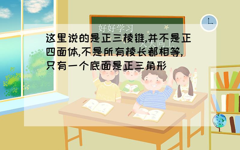 这里说的是正三棱锥,并不是正四面体,不是所有棱长都相等,只有一个底面是正三角形