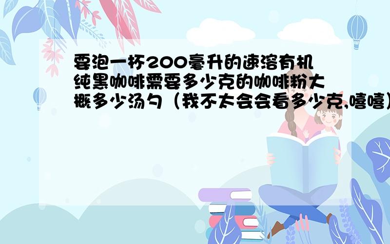 要泡一杯200毫升的速溶有机纯黑咖啡需要多少克的咖啡粉大概多少汤勺（我不太会会看多少克,嘻嘻）