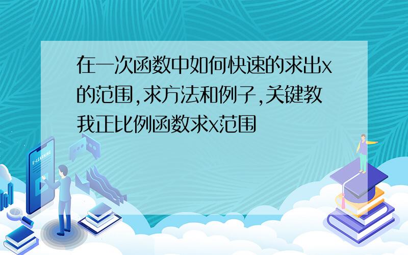 在一次函数中如何快速的求出x的范围,求方法和例子,关键教我正比例函数求x范围