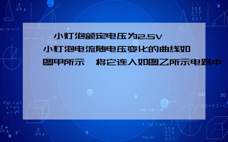 一小灯泡额定电压为2.5V,小灯泡电流随电压变化的曲线如图甲所示,将它连入如图乙所示电路中,电源电压为6V且保持不变．求：（1）小灯泡的额定功率；（2）为保证小灯泡正常发光,此时滑动