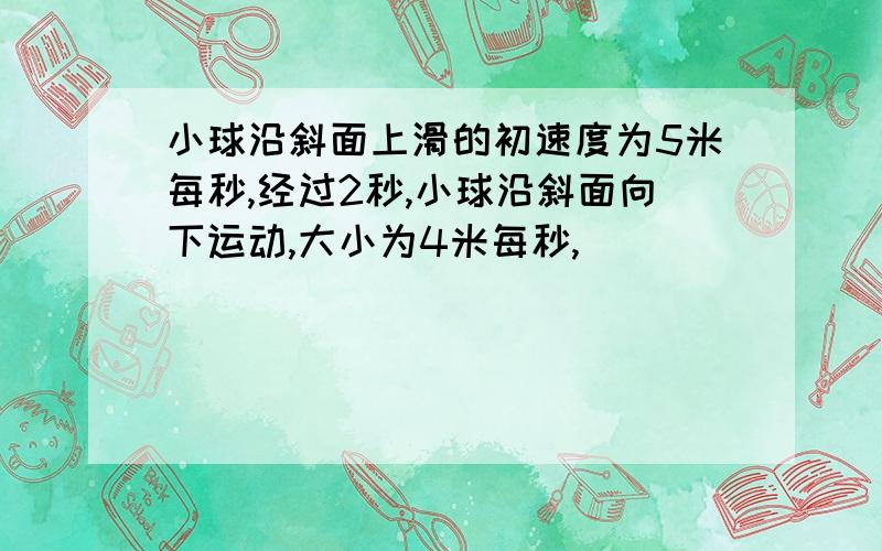 小球沿斜面上滑的初速度为5米每秒,经过2秒,小球沿斜面向下运动,大小为4米每秒,