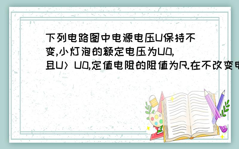 下列电路图中电源电压U保持不变,小灯泡的额定电压为U0,且U＞U0,定值电阻的阻值为R.在不改变电路连接的我知道答案是C但是麻烦哪位大侠给我详细的解释,要每个选项的解释.重赏啊!