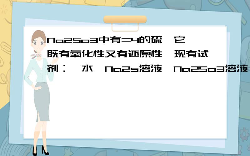 Na2So3中有=4的硫,它既有氧化性又有还原性,现有试剂：溴水,Na2s溶液,Na2So3溶液,H2so4,NaoH,氨水.1要证明Na2So3具有还原性,应选用的试剂有?看到什么现象?离子方程式?2要证明Na2So3具有氧化性,应选用