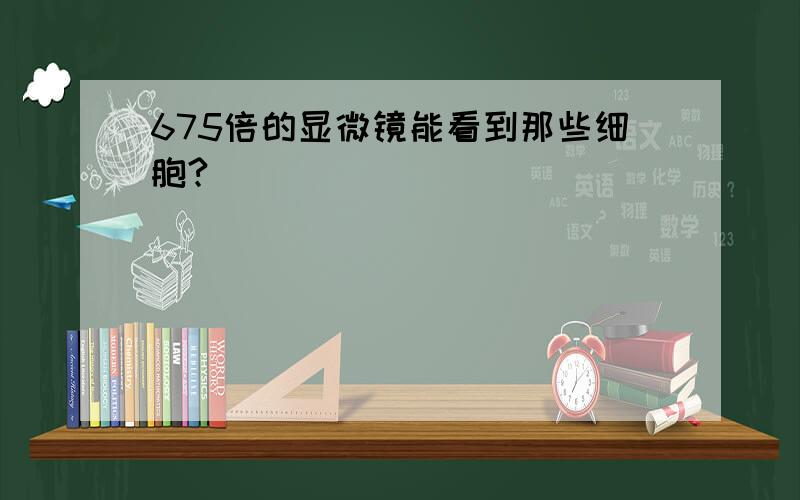 675倍的显微镜能看到那些细胞?