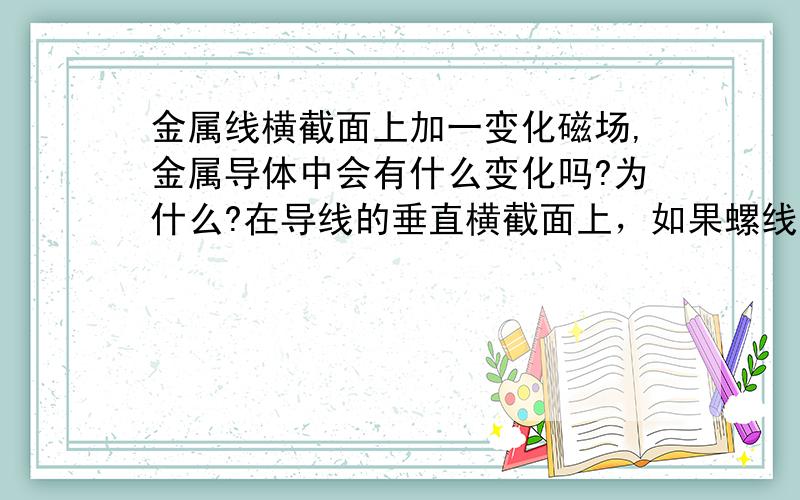 金属线横截面上加一变化磁场,金属导体中会有什么变化吗?为什么?在导线的垂直横截面上，如果螺线管是铝芯对产生的磁场强度有影响吗？