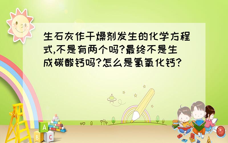 生石灰作干燥剂发生的化学方程式,不是有两个吗?最终不是生成碳酸钙吗?怎么是氢氧化钙?