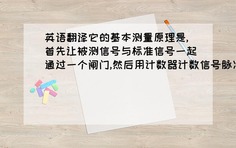 英语翻译它的基本测量原理是,首先让被测信号与标准信号一起通过一个闸门,然后用计数器计数信号脉冲的个数,把标准时间内的计数的结果,用锁存器锁存起来,最后用显示译码器,把锁存的结