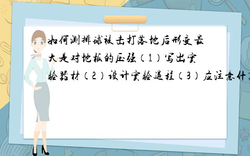 如何测排球被击打落地后形变最大是对地板的压强（1）写出实验器材（2）设计实验过程（3）应注意什莫问题