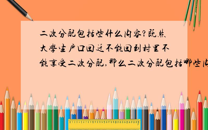 二次分配包括些什么内容?既然大学生户口回迁不能回到村里不能享受二次分配,那么二次分配包括哪些内容呢?**的按人口的补贴算不算二次分配啊