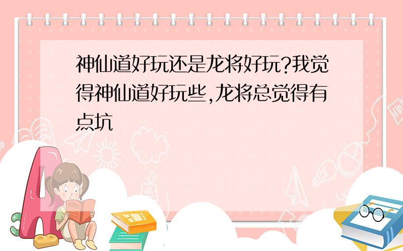 神仙道好玩还是龙将好玩?我觉得神仙道好玩些,龙将总觉得有点坑