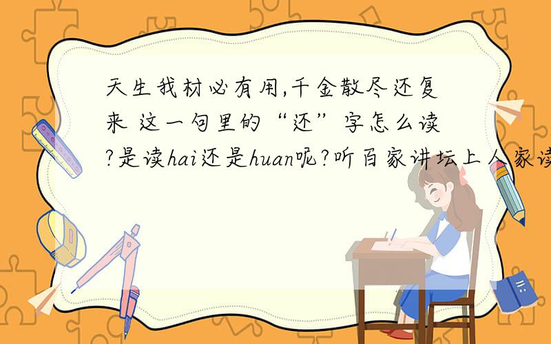 天生我材必有用,千金散尽还复来 这一句里的“还”字怎么读?是读hai还是huan呢?听百家讲坛上人家读作huan,但是读huan要怎么理解呢?