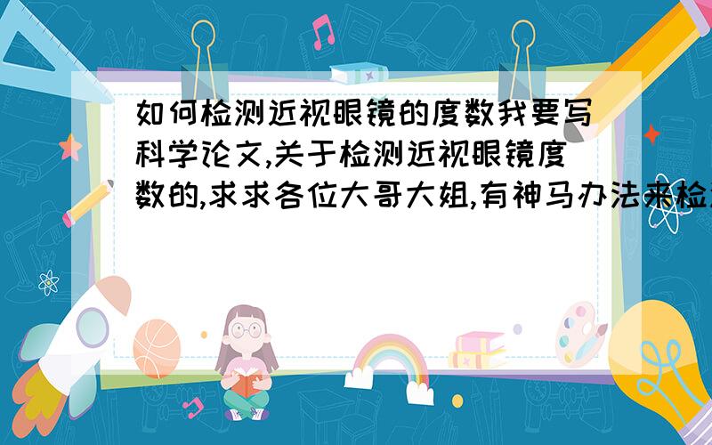 如何检测近视眼镜的度数我要写科学论文,关于检测近视眼镜度数的,求求各位大哥大姐,有神马办法来检测近视眼镜的度数啊!别说去眼镜店或去医院.我要自己能够测出来的.譬如用啥焦点之类