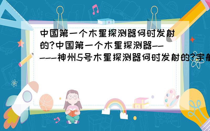 中国第一个木星探测器何时发射的?中国第一个木星探测器-----神州5号木星探测器何时发射的?宇航员杨利伟在距离木星表面2毫米的高度绕木飞行了几天后返回地球?中国人何时能真正登陆木星