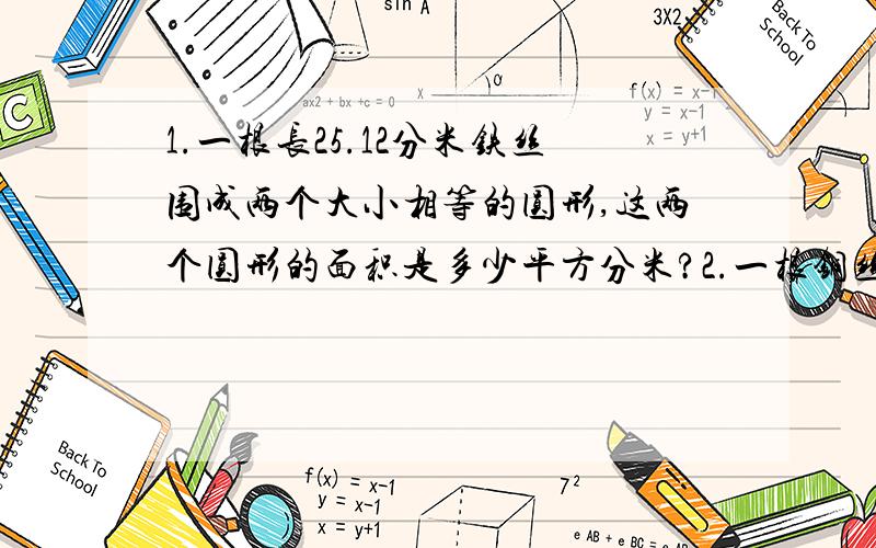 1.一根长25.12分米铁丝围成两个大小相等的圆形,这两个圆形的面积是多少平方分米?2.一根铜丝长31.4米,正好在圆形线圈上绕满100周,这个线圈横截面的直径是多少米?