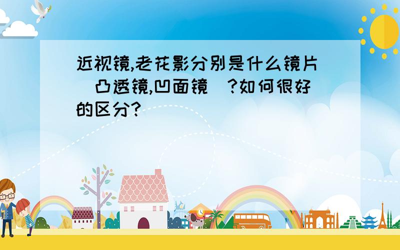 近视镜,老花影分别是什么镜片（凸透镜,凹面镜）?如何很好的区分?