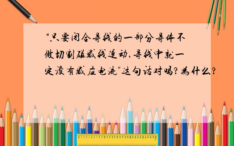 “只要闭合导线的一部分导体不做切割磁感线运动,导线中就一定没有感应电流