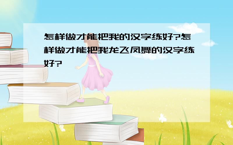 怎样做才能把我的汉字练好?怎样做才能把我龙飞凤舞的汉字练好?