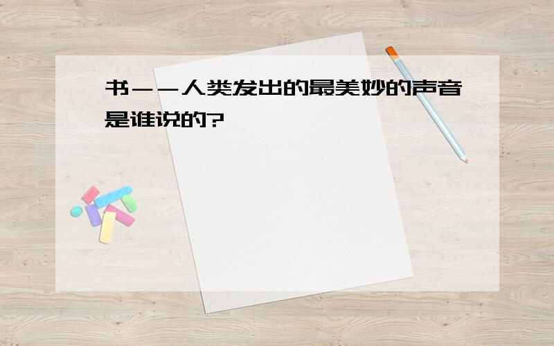 书－－人类发出的最美妙的声音是谁说的?