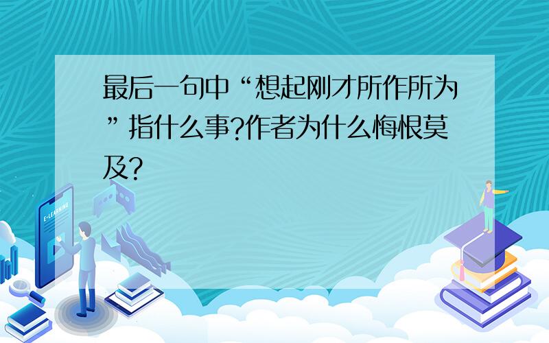 最后一句中“想起刚才所作所为”指什么事?作者为什么悔恨莫及?