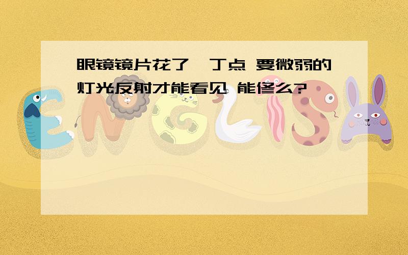 眼镜镜片花了一丁点 要微弱的灯光反射才能看见 能修么?