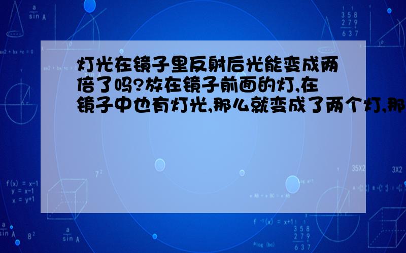 灯光在镜子里反射后光能变成两倍了吗?放在镜子前面的灯,在镜子中也有灯光,那么就变成了两个灯,那么它们的光线或者说光能是否变成了两倍呢?如果一个灯周围放了一堆镜子,是不是会变成