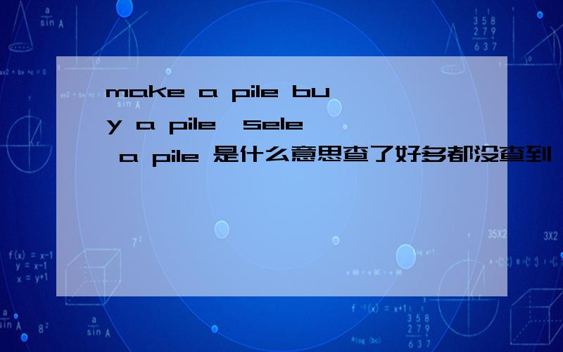 make a pile buy a pile  sele a pile 是什么意思查了好多都没查到,是不是谚语啊