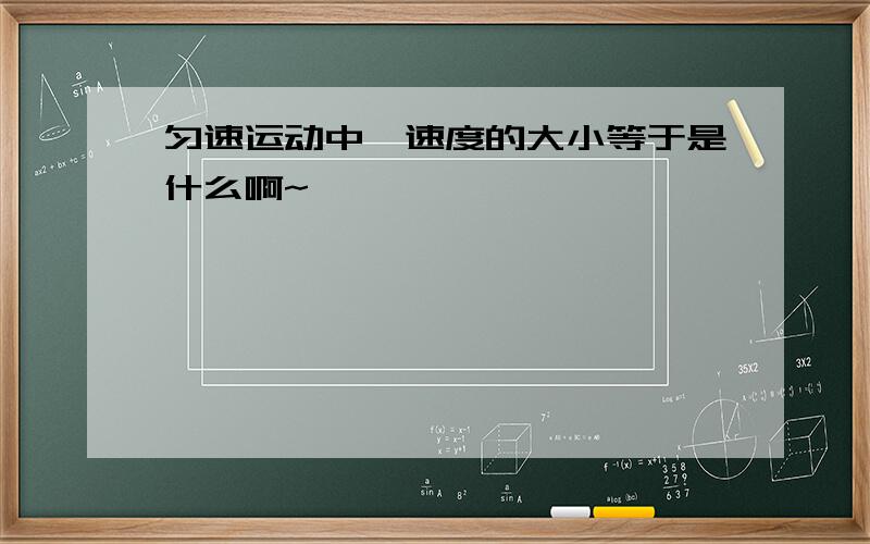 匀速运动中,速度的大小等于是什么啊~