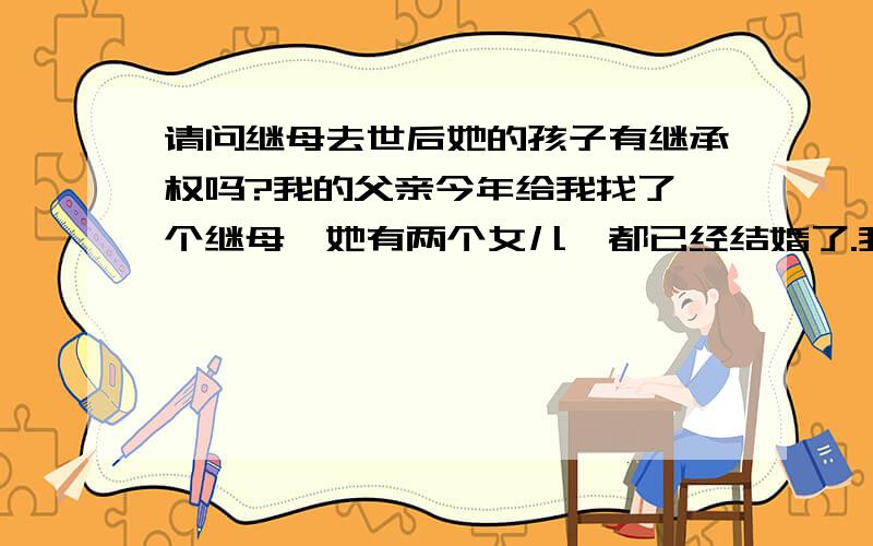 请问继母去世后她的孩子有继承权吗?我的父亲今年给我找了一个继母,她有两个女儿,都已经结婚了.我想问问我父亲和她结婚以后,继母和她的两个女儿享受继承权吗?我还有个哥哥,我们应该继