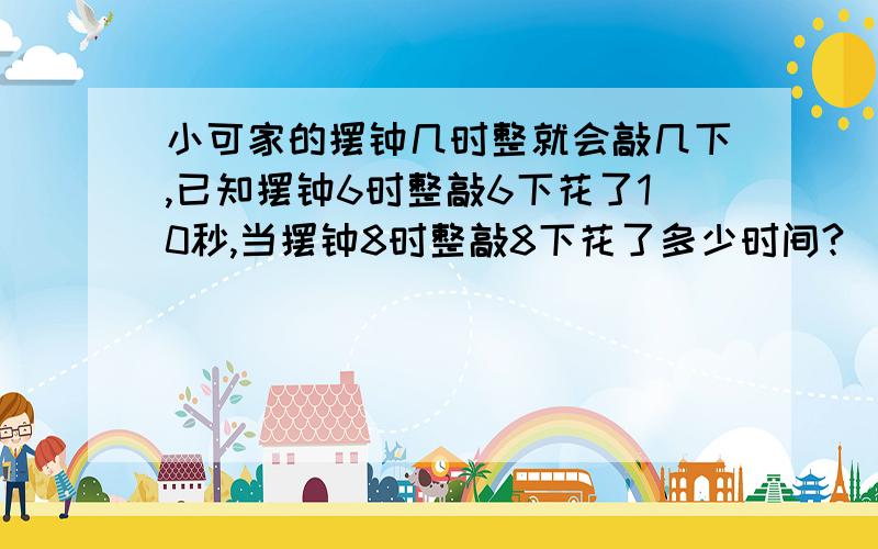 小可家的摆钟几时整就会敲几下,已知摆钟6时整敲6下花了10秒,当摆钟8时整敲8下花了多少时间?