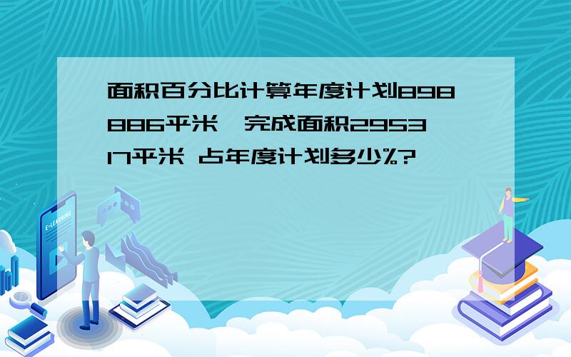 面积百分比计算年度计划898886平米,完成面积295317平米 占年度计划多少%?