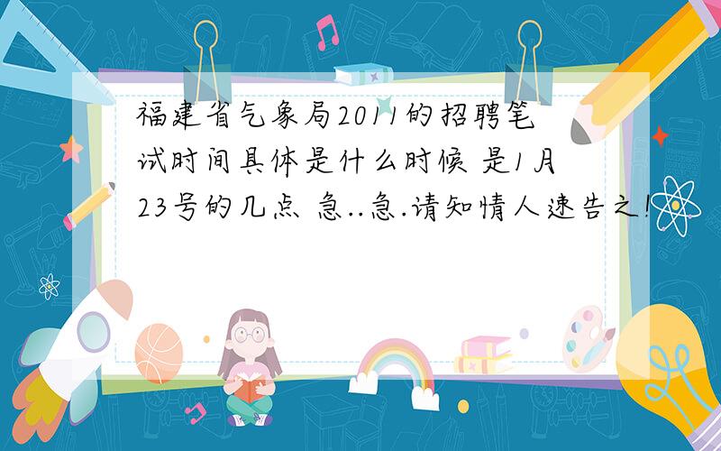 福建省气象局2011的招聘笔试时间具体是什么时候 是1月23号的几点 急..急.请知情人速告之!