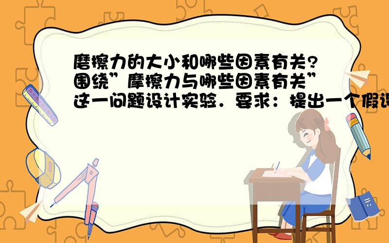 磨擦力的大小和哪些因素有关?围绕”摩擦力与哪些因素有关”这一问题设计实验．要求：提出一个假设,围绕这一假设设计一个实验,实验包括：我的假设＼我的实验设计＼实验需要的材料．