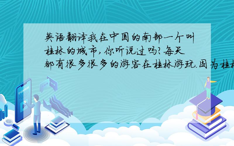 英语翻译我在中国的南部一个叫桂林的城市,你听说过吗?每天都有很多很多的游客在桂林游玩.因为桂林是中国风景最漂亮的城市.（不要直接把这中文照搬成英文,把它的大概意思翻译出来就