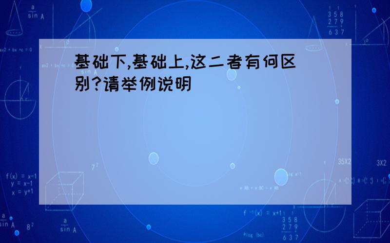 基础下,基础上,这二者有何区别?请举例说明