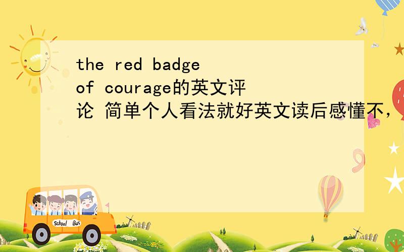 the red badge of courage的英文评论 简单个人看法就好英文读后感懂不，不懂别乱发啦！