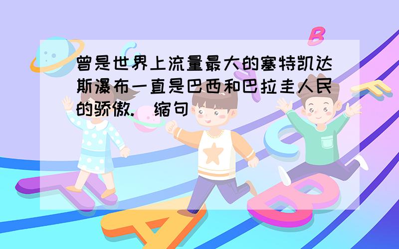 曾是世界上流量最大的塞特凯达斯瀑布一直是巴西和巴拉圭人民的骄傲.（缩句）