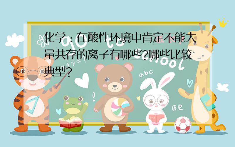 化学：在酸性环境中肯定不能大量共存的离子有哪些?哪些比较典型?