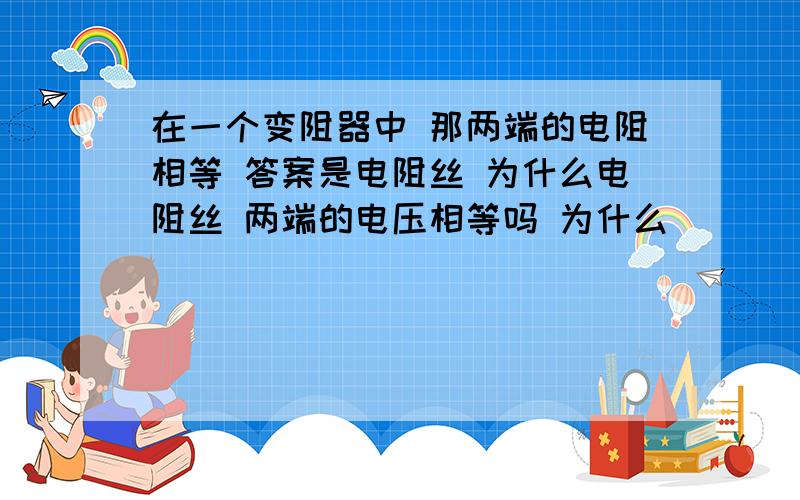 在一个变阻器中 那两端的电阻相等 答案是电阻丝 为什么电阻丝 两端的电压相等吗 为什么