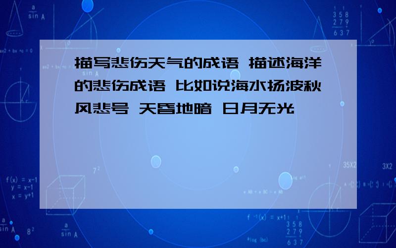 描写悲伤天气的成语 描述海洋的悲伤成语 比如说海水扬波秋风悲号 天昏地暗 日月无光