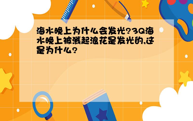 海水晚上为什么会发光?3Q海水晚上被溅起浪花是发光的,这是为什么?