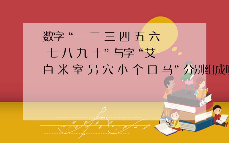 数字“一 二 三 四 五 六 七 八 九 十”与字“艾 白 米 室 另 穴 小 个 口 马”分别组成哪十个字不可重复使用.