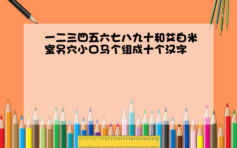 一二三四五六七八九十和艾白米室另穴小口马个组成十个汉字