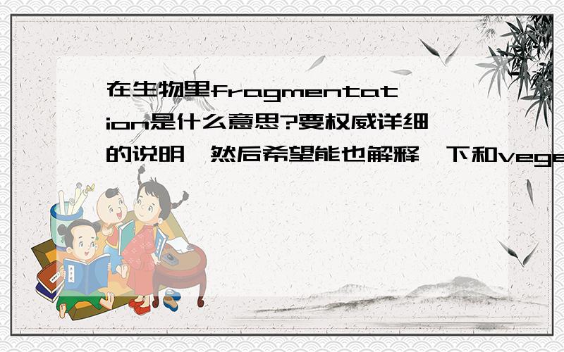 在生物里fragmentation是什么意思?要权威详细的说明,然后希望能也解释一下和vegetative reproduction的区别,vegetative reproduction 在中文里叫什么?请不要把fragmentation在字典里的意思放上来，还有，海