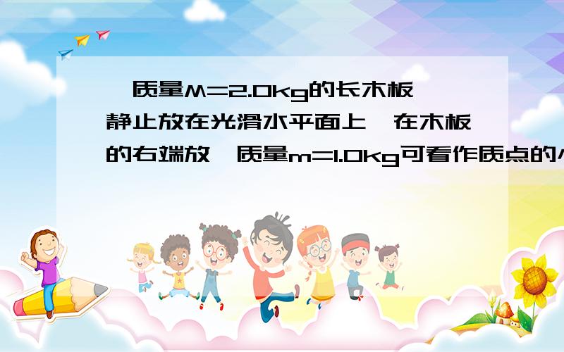 一质量M=2.0kg的长木板静止放在光滑水平面上,在木板的右端放一质量m=1.0kg可看作质点的小物块,,小物块与木板间的动摩擦因数为μ=0.3,设最大静摩擦力与滑动摩擦力相等求：（1）长木板A在外