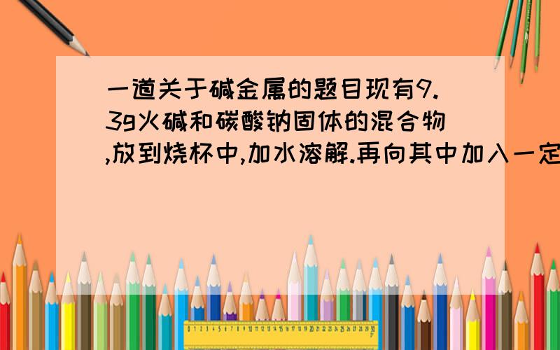 一道关于碱金属的题目现有9.3g火碱和碳酸钠固体的混合物,放到烧杯中,加水溶解.再向其中加入一定量的7.7%稀盐酸,恰好完全反应,产生2.2g气体,求盐酸的质量