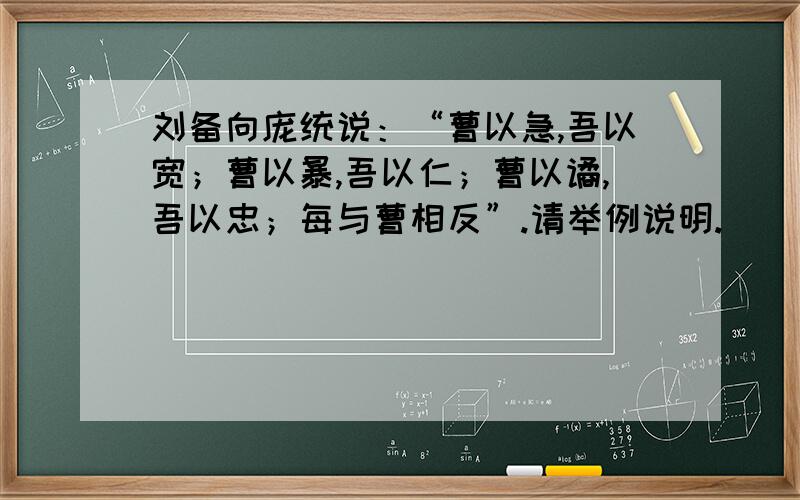 刘备向庞统说：“曹以急,吾以宽；曹以暴,吾以仁；曹以谲,吾以忠；每与曹相反”.请举例说明.