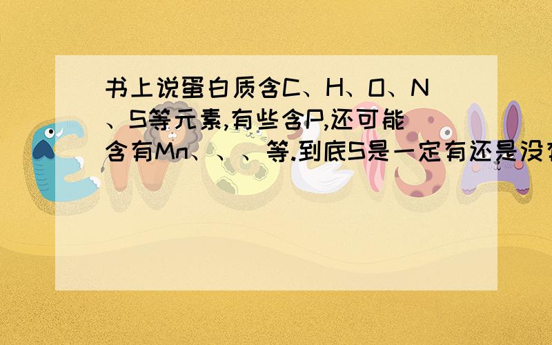 书上说蛋白质含C、H、O、N、S等元素,有些含P,还可能含有Mn、、、等.到底S是一定有还是没有?