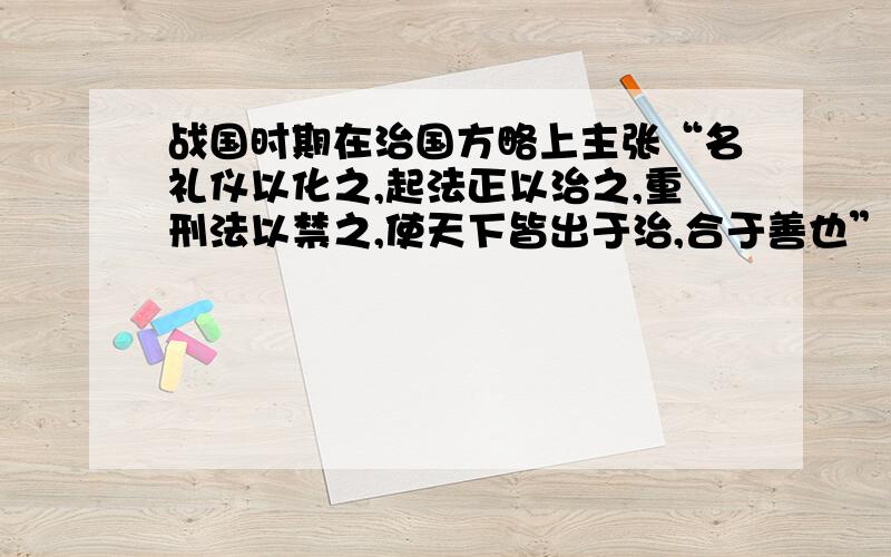 战国时期在治国方略上主张“名礼仪以化之,起法正以治之,重刑法以禁之,使天下皆出于治,合于善也”的思想家是?