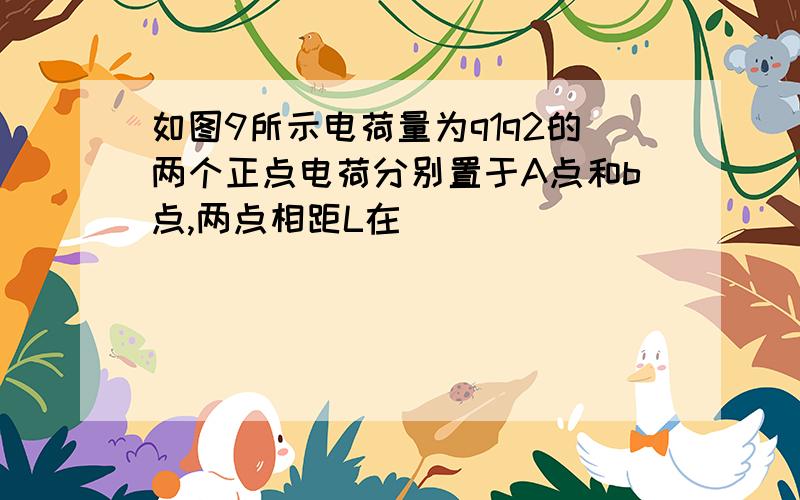 如图9所示电荷量为q1q2的两个正点电荷分别置于A点和b点,两点相距L在